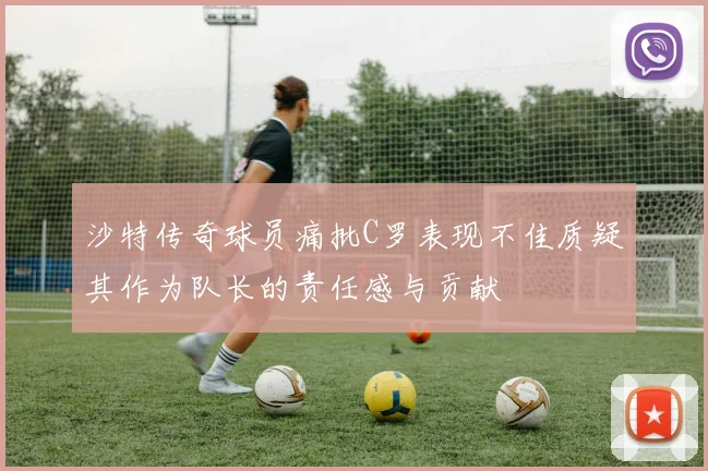 沙特传奇球员痛批C罗表现不佳质疑其作为队长的责任感与贡献