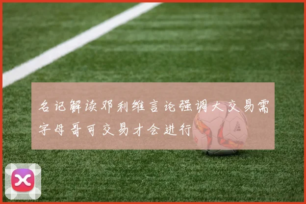 名记解读邓利维言论强调大交易需字母哥可交易才会进行