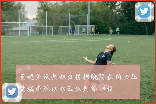 英超无误判积分榜揭晓阿森纳力压曼城夺冠切尔西仅列第14位