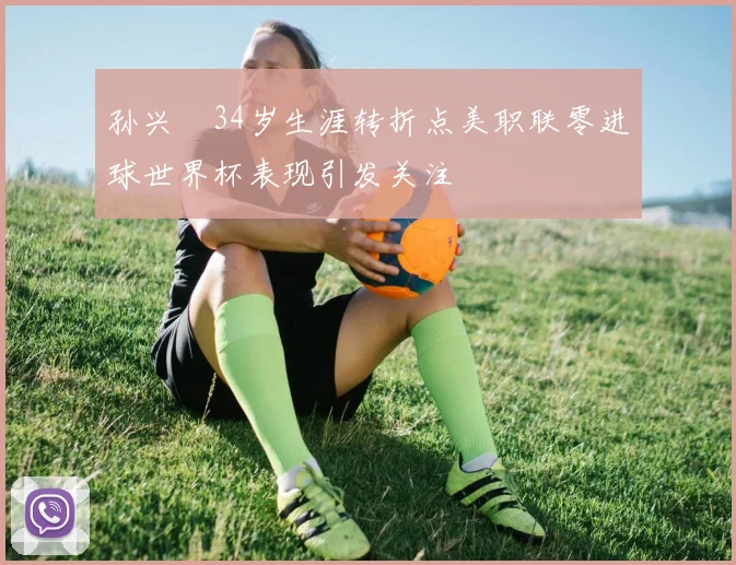 孙兴慜34岁生涯转折点美职联零进球世界杯表现引发关注