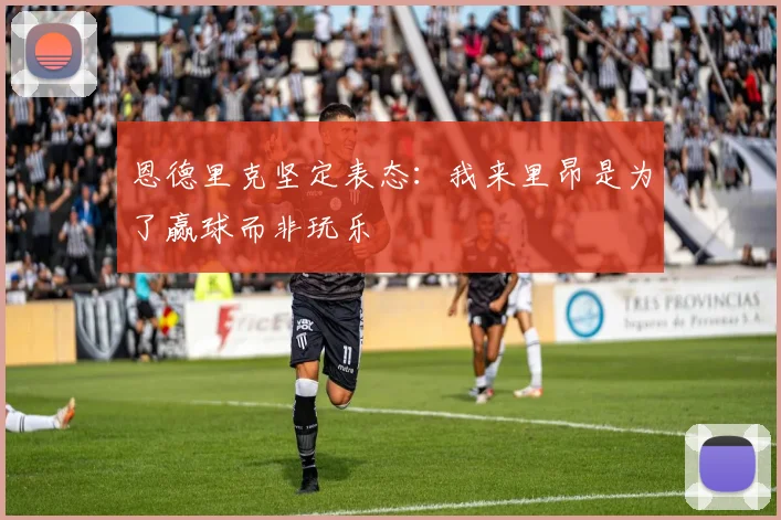 恩德里克坚定表态：我来里昂是为了赢球而非玩乐