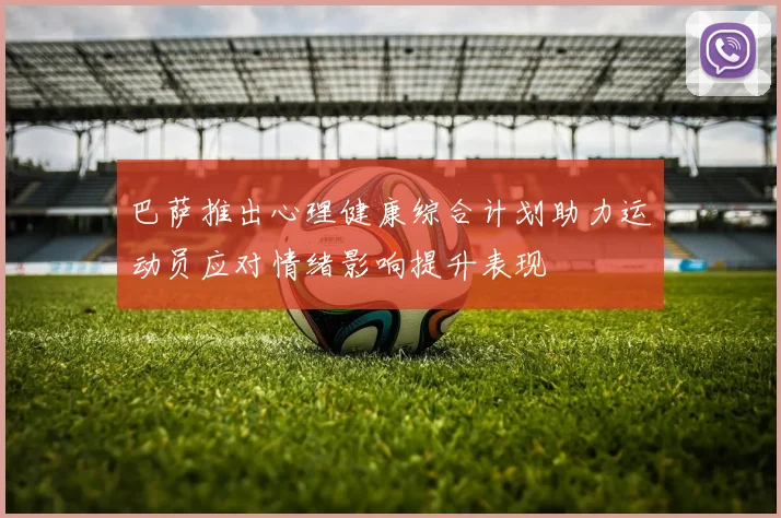 巴萨推出心理健康综合计划助力运动员应对情绪影响提升表现