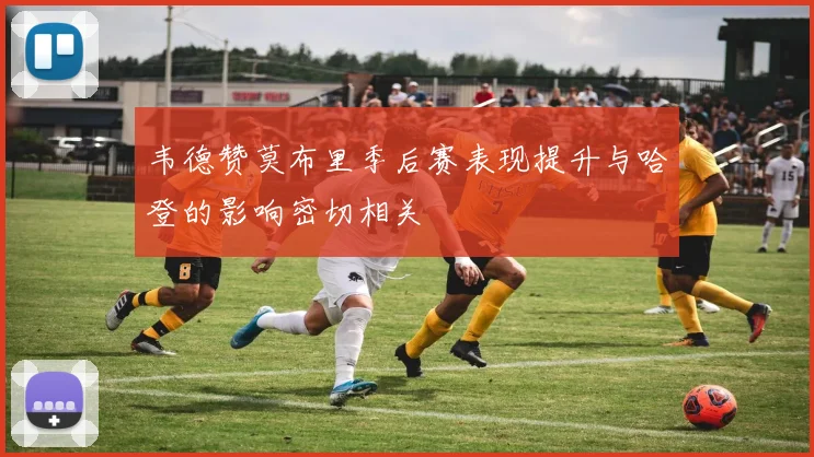 韦德赞莫布里季后赛表现提升与哈登的影响密切相关