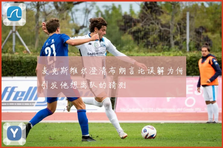 麦克斯维尔澄清布朗言论误解为何引发他想离队的猜测