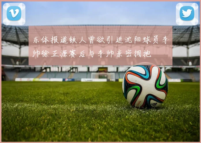 东体报道铁人曾欲引进沈阳球员李帅徐正源赛后与李帅亲密拥抱