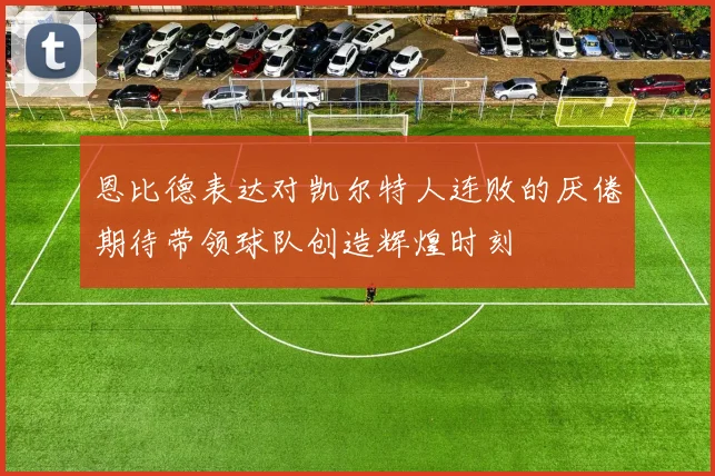 恩比德表达对凯尔特人连败的厌倦期待带领球队创造辉煌时刻