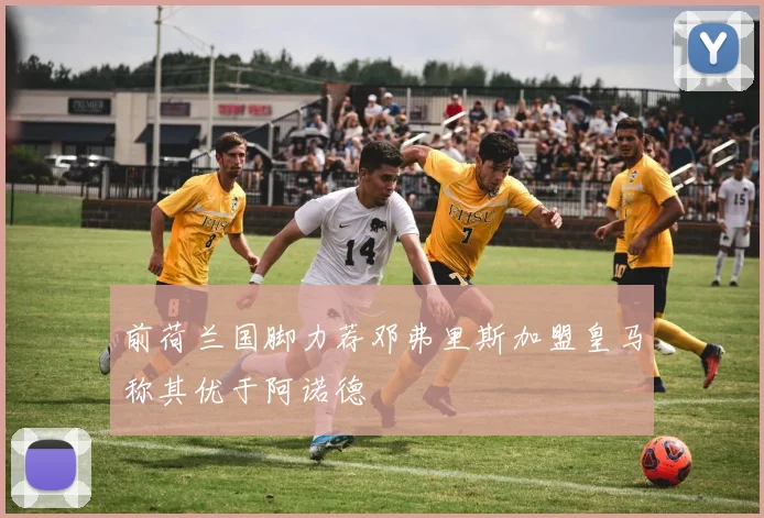 前荷兰国脚力荐邓弗里斯加盟皇马称其优于阿诺德
