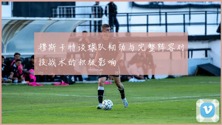 穆斯卡特谈球队韧劲与完整阵容对技战术的积极影响